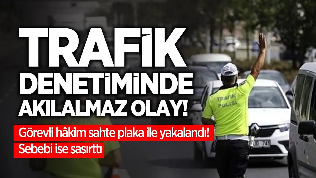 Trafik denetiminde akılalmaz olay! Görevli hâkim sahte plaka ile yakalandı! Sebebi ise şaşırttı