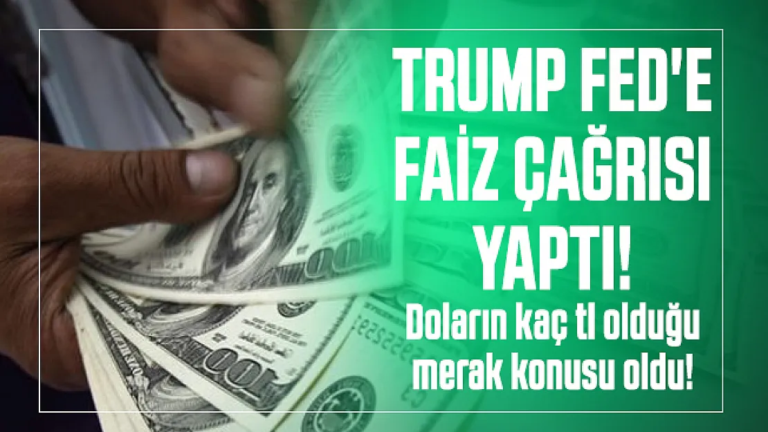 Trump FED'e faiz çağrısı yaptı! Doların kaç tl olduğu merak konusu oldu!