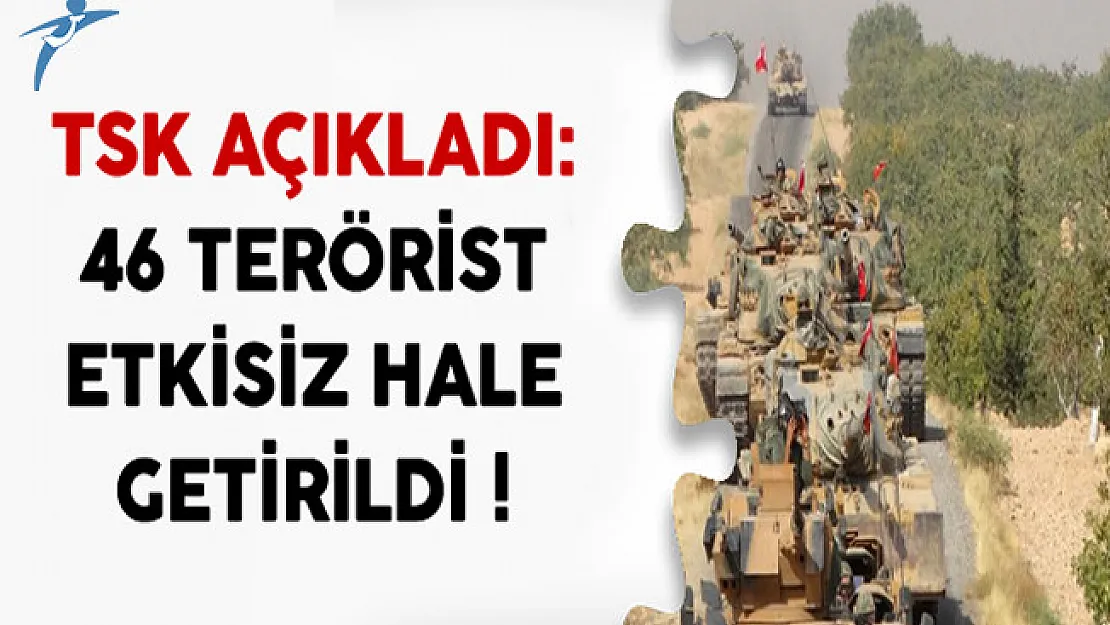 TSK Açıkladı: 46 Terörist Etkisiz Hale Getirildi !