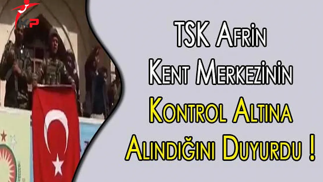 TSK Afrin Kent Merkezinin Kontrol Altına Alındığını Duyurdu !