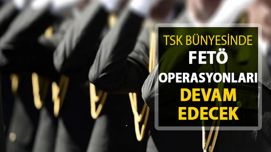 TSK Bünyesinde FETÖ Operasyonları Devam Edecek