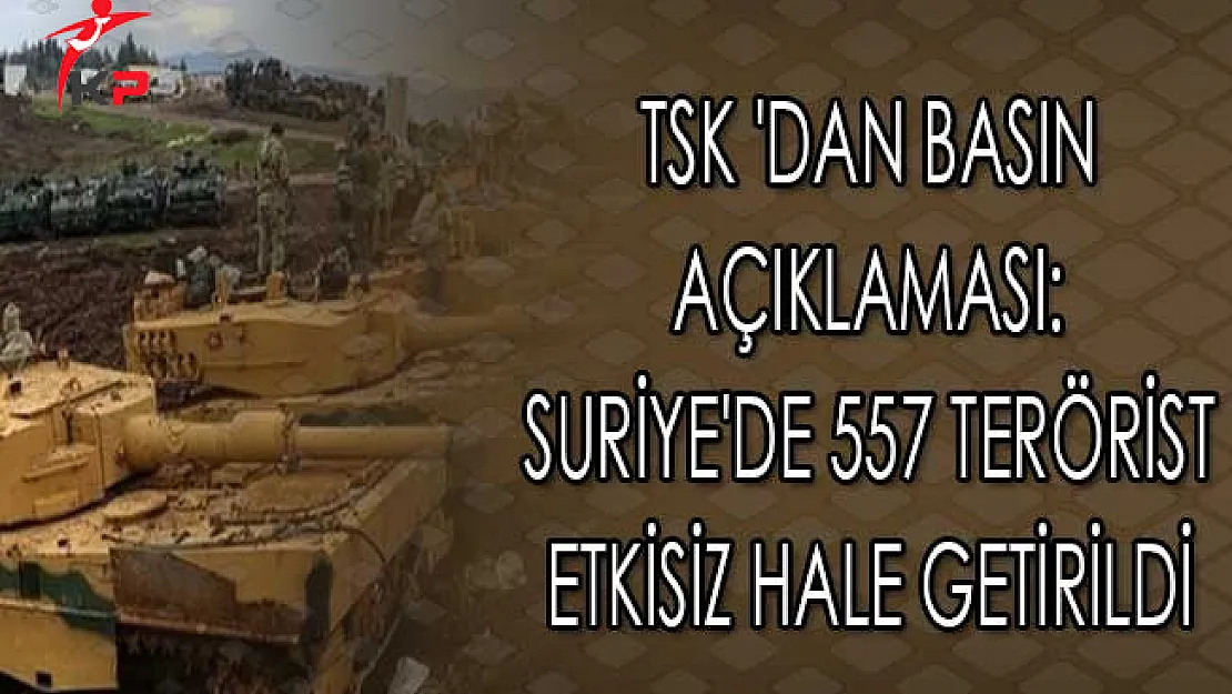 TSK 'dan Basın Açıklaması: Suriye'de 557 Terörist Etkisiz Hale Getirildi