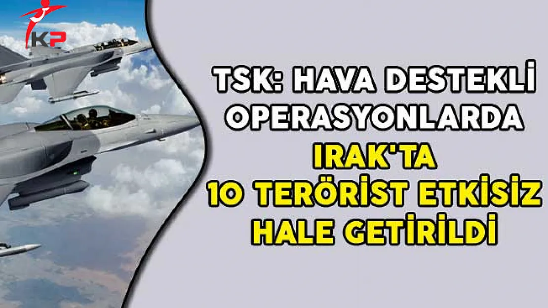 TSK: Hava Destekli Operasyonlarda Irak'ta 10 Terörist Etkisiz Hale Getirildi