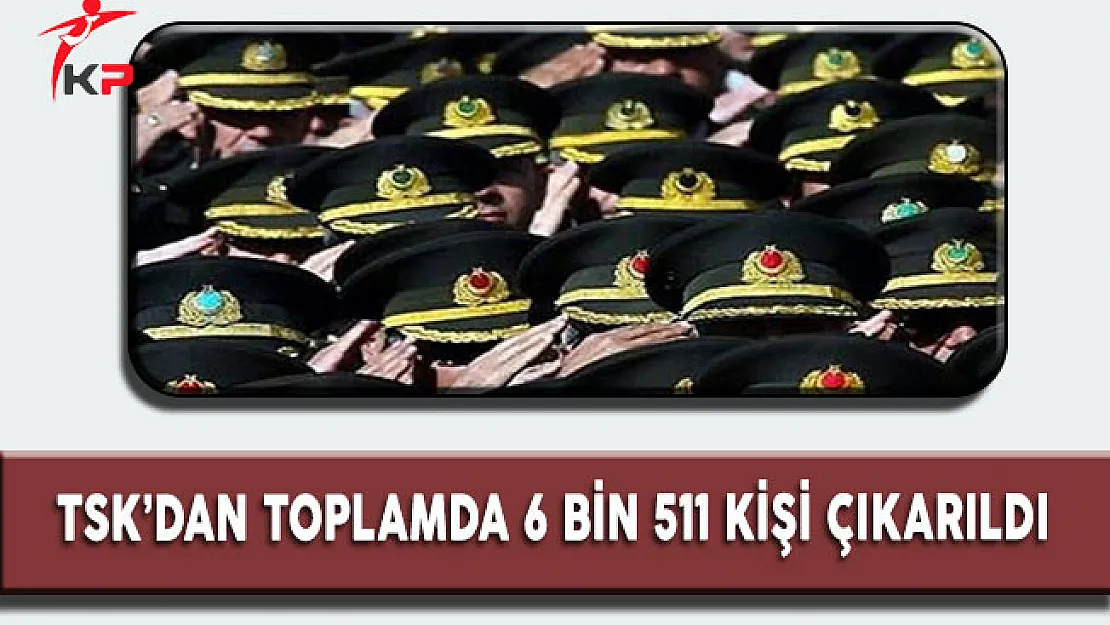 TSK'dan 6 Bin 511 Kişi Çıkarıldı !