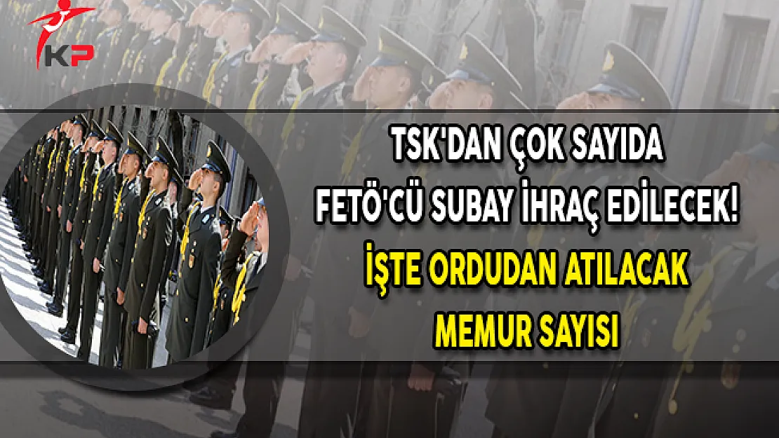 TSK'dan Çok Sayıda FETÖ'cü Subay İhraç Edilecek! İşte Ordudan Atılacak Memur Sayısı