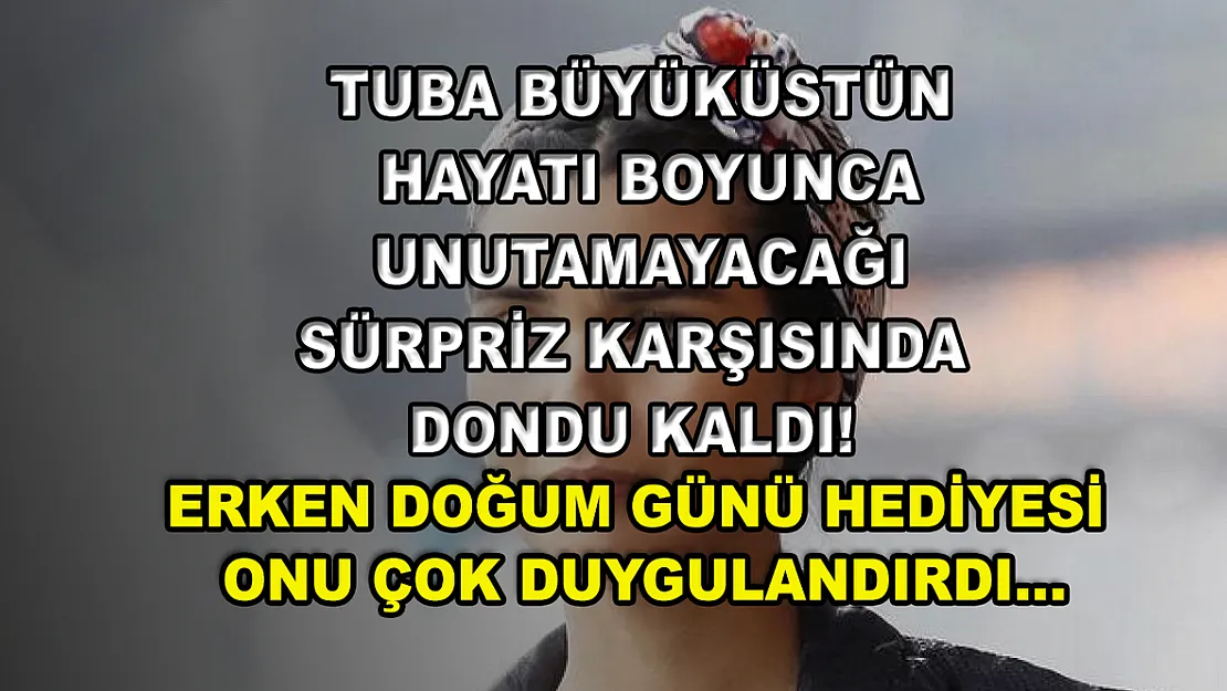 Tuba Büyüküstün hayatı boyunca unutamayacağı sürpriz karşısında dondu kaldı! Erken doğum günü hediyesi onu çok duygulandırdı…