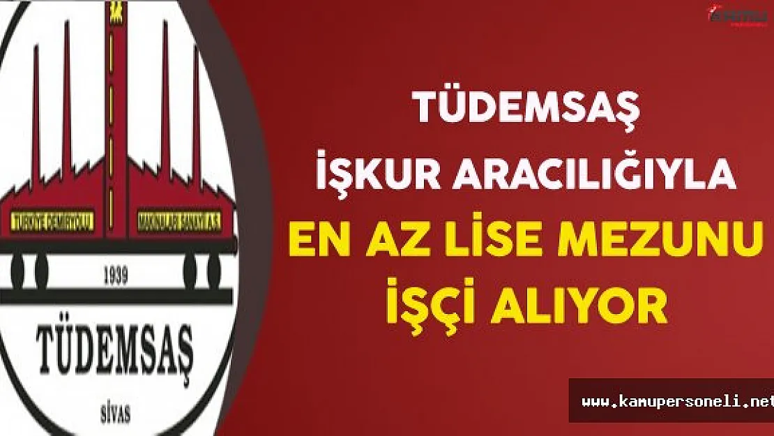 TÜDEMSAŞ İşkur Aracılığıyla En Az Lise Mezunu İşçi Alımı Yapıyor
