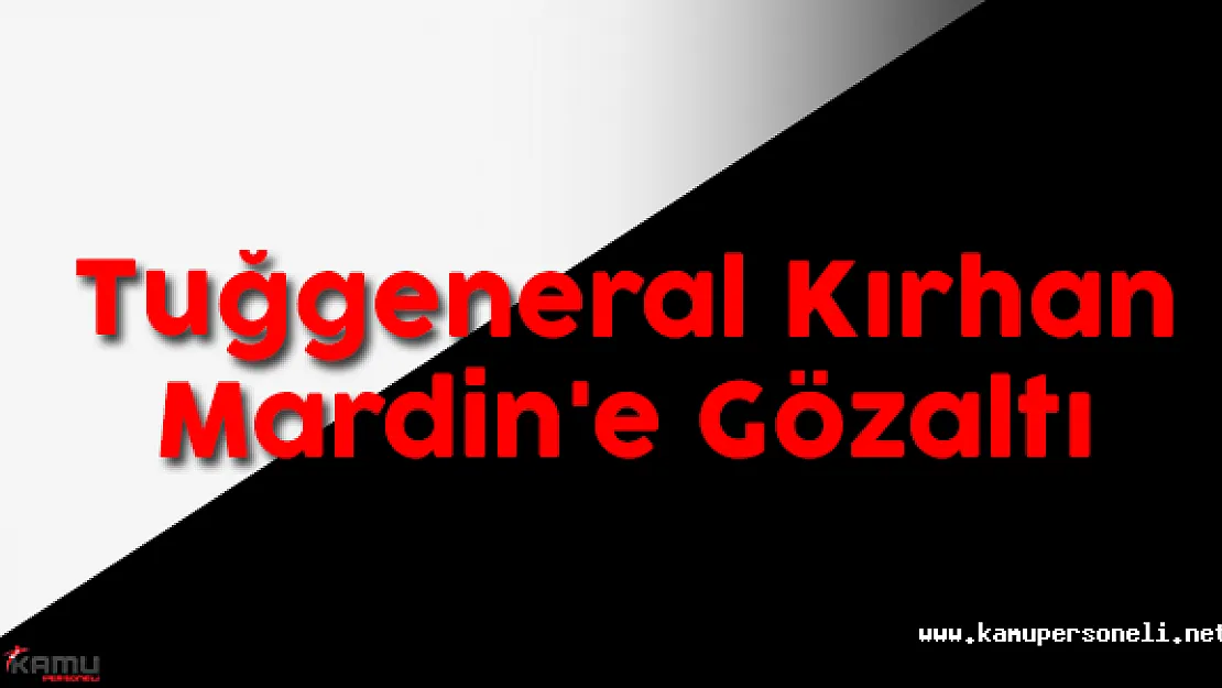 Tuğgeneral Kırhan Mardin'e Gözaltı
