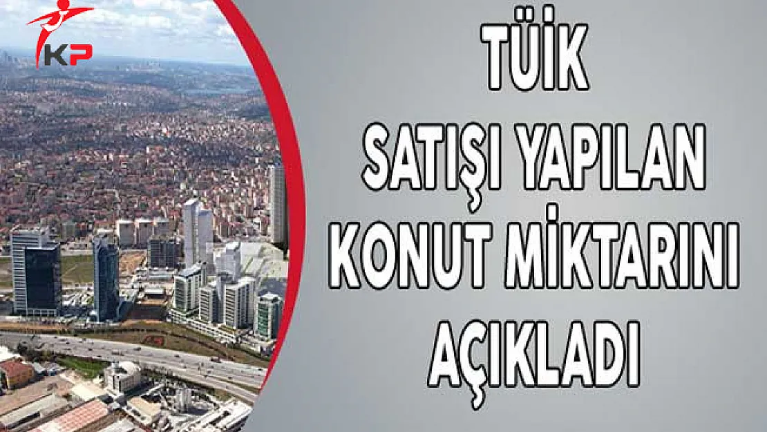 TÜİK Satışı Yapılan Konut Miktarını Açıkladı