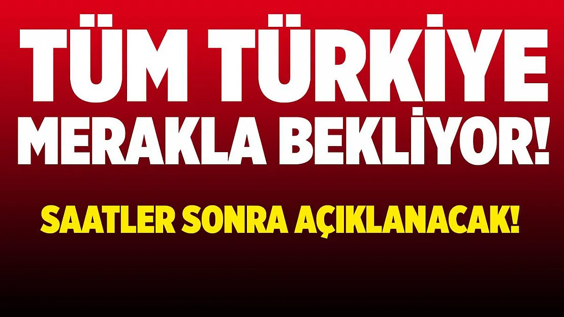 Tüm Türkiye merakla bekliyor! Saatler sonra açıklanacak!