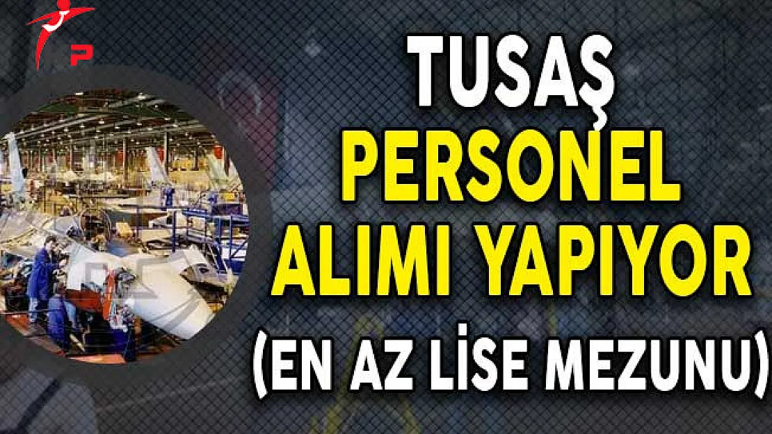 Türk Havacılık ve Uzay Sanayi (TUSAŞ) Personel Alımı Yapıyor! (En Az Lise Mezunu)