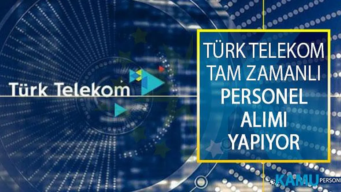 Türk Telekom Tam Zamanlı Çalıştırılmak Üzere Personel Alımı Yapacağını Açıkladı!