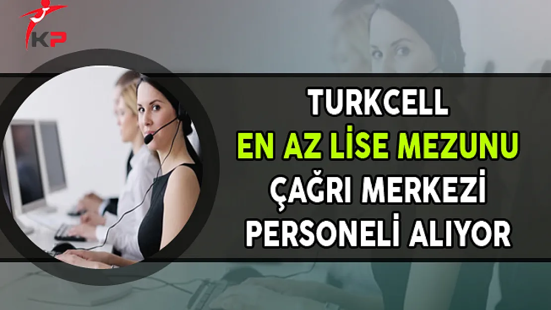 Turkcell En Az Lise Mezunu Çağrı Merkezi Müşteri Temsilcisi Alıyor