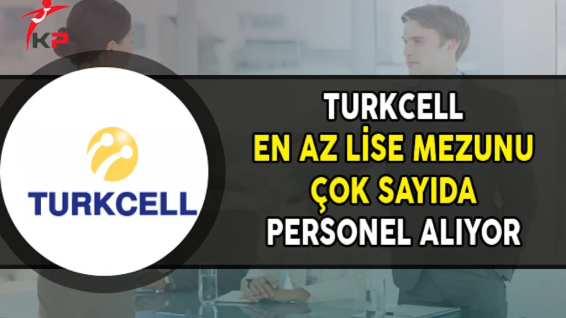 Turkcell En Az Lise Mezunu Çok Sayıda Personel Alımı Yapıyor
