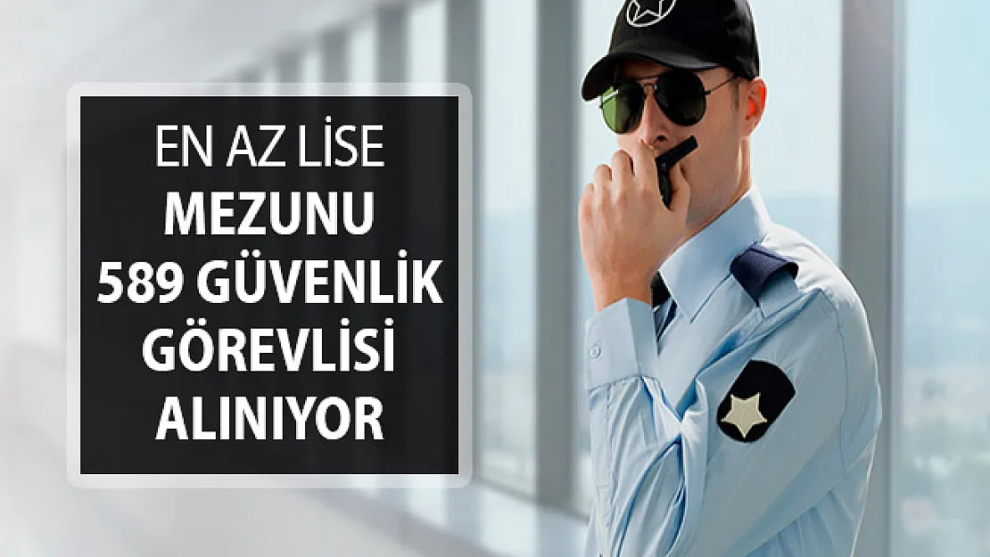 Türkiye Geneli En Az Lise Mezunu 589 Güvenlik Görevlisi Alımı Yapılıyor