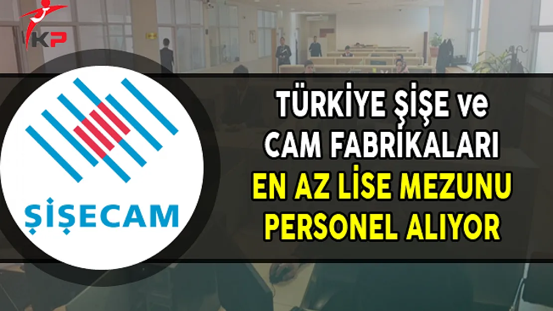 Türkiye Şişe ve Cam Fabrikaları Türkiye Genelinde En Az Lise Mezunu Personel Alıyor