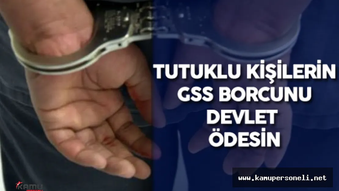 Tutuklanan Kişilerin Sigorta Primi ve GSS Borcu Hazine Tarafından Ödensin Teklifi
