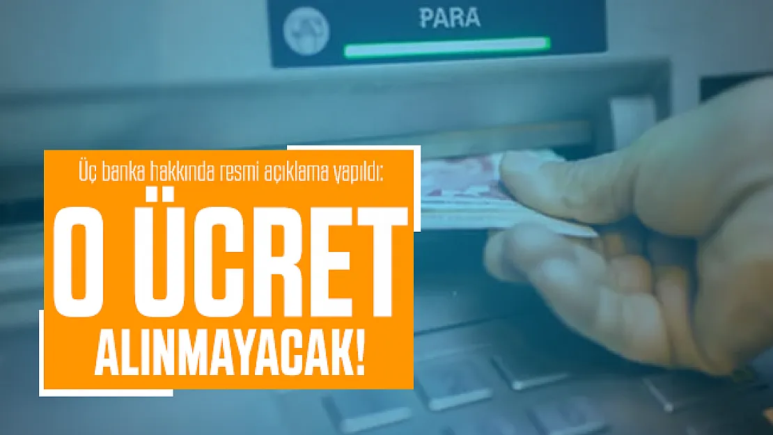 Üç banka hakkında resmi açıklama yapıldı: O ücret alınmayacak!