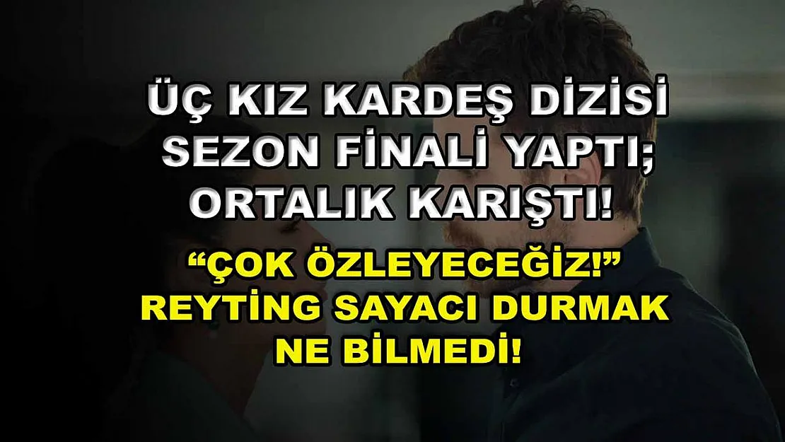 Üç Kız Kardeş Dizisi Sezon Finali Yaptı Ortalık Karıştı! 'Çok Özleyeceğiz!' Reyting Sayacı Durmak Ne Bilmedi!