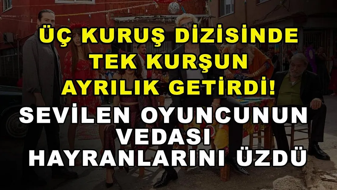 Üç Kuruş dizisinde tek kurşun ayrılık getirdi! Sevilen oyuncunun vedası hayranlarını üzdü