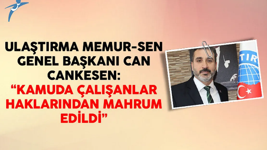 Ulaştırma Memur-Sen Genel Başkanı Can Cankesen: Kamuda Çalışanlar Haklarından Mahrum Edildi