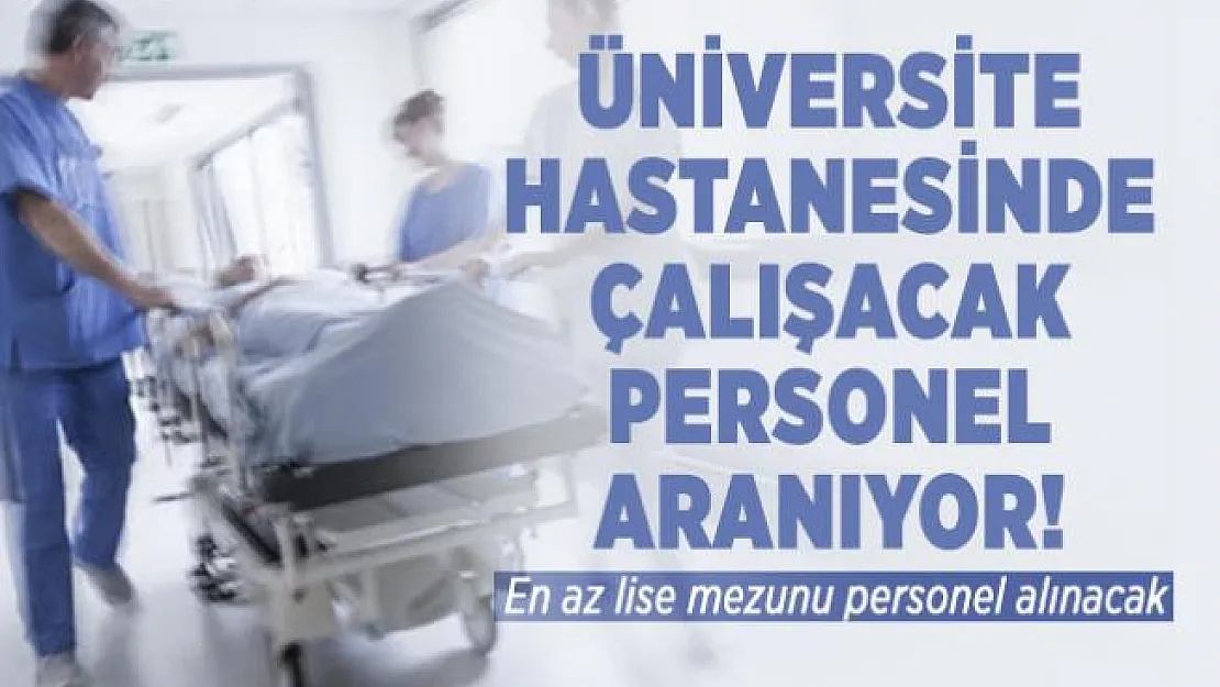 Üniversite hastanesinde çalışacak personel aranıyor! En az lise mezunu personel alınacak