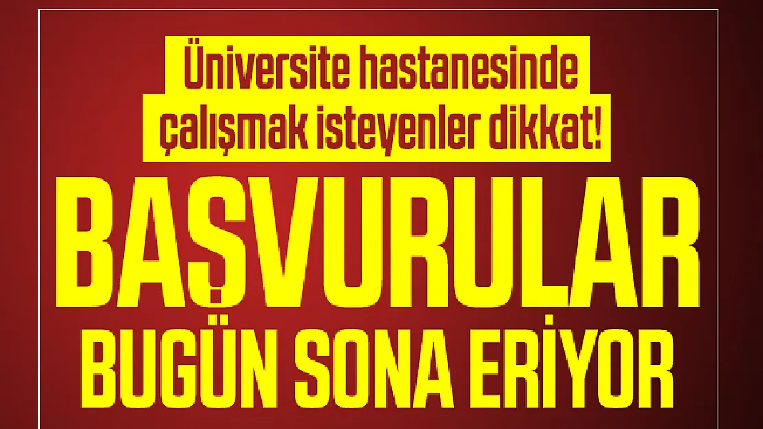Üniversite hastanesinde çalışmak isteyenler dikkat! Başvurular bugün sona eriyor
