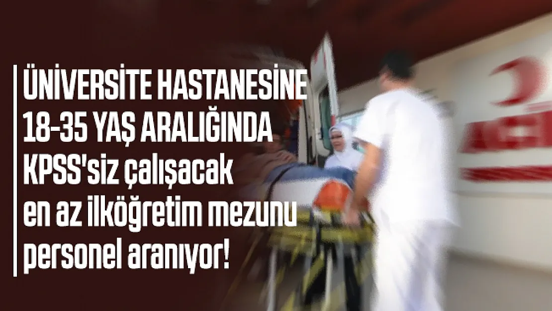 Üniversite hastanesine 18-35 yaş aralığında KPSS'siz çalışacak en az ilköğretim mezunu personel aranıyor!