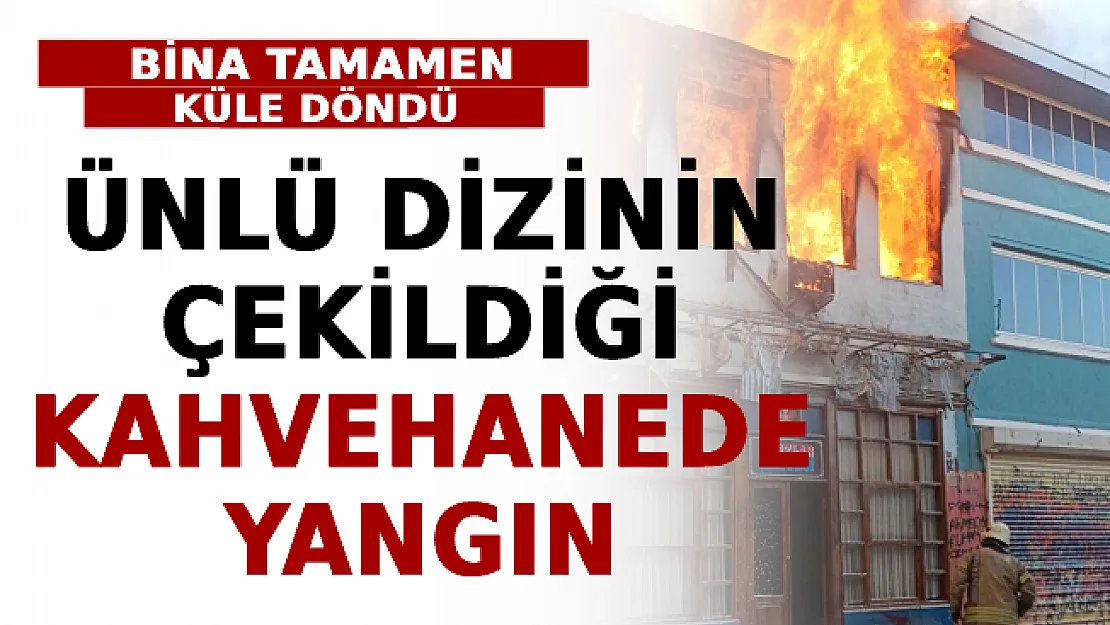 Ünlü Dizinin Çekildiği Kahvehanede Yangın! Bina Tamamen Küle Döndü