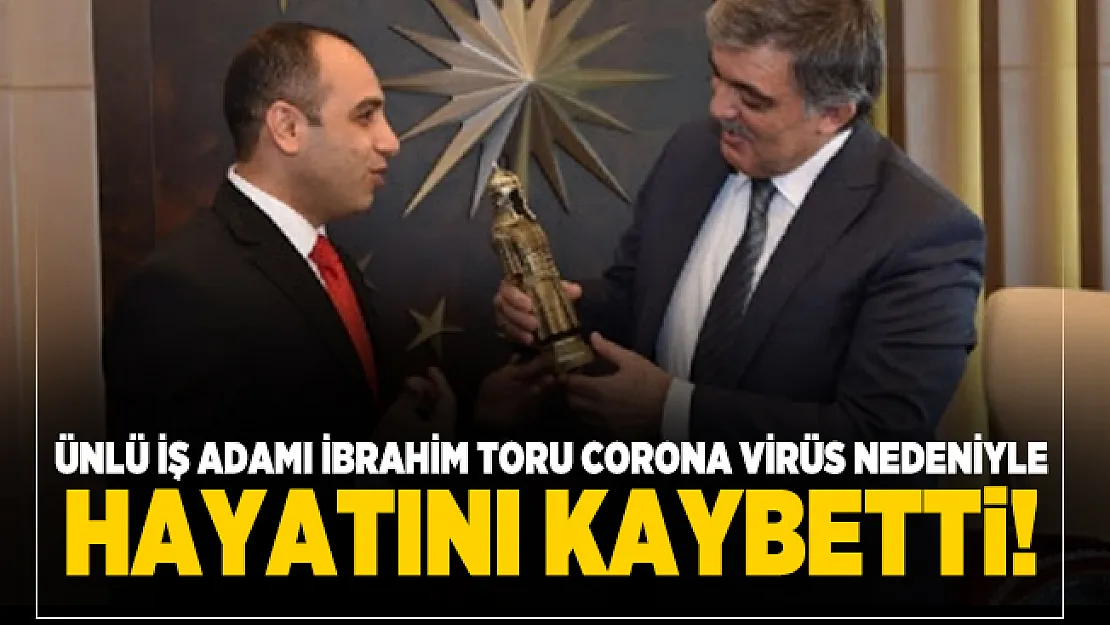 Ünlü iş adamı İbrahim Toru corona virüs nedeniyle hayatını kaybetti!