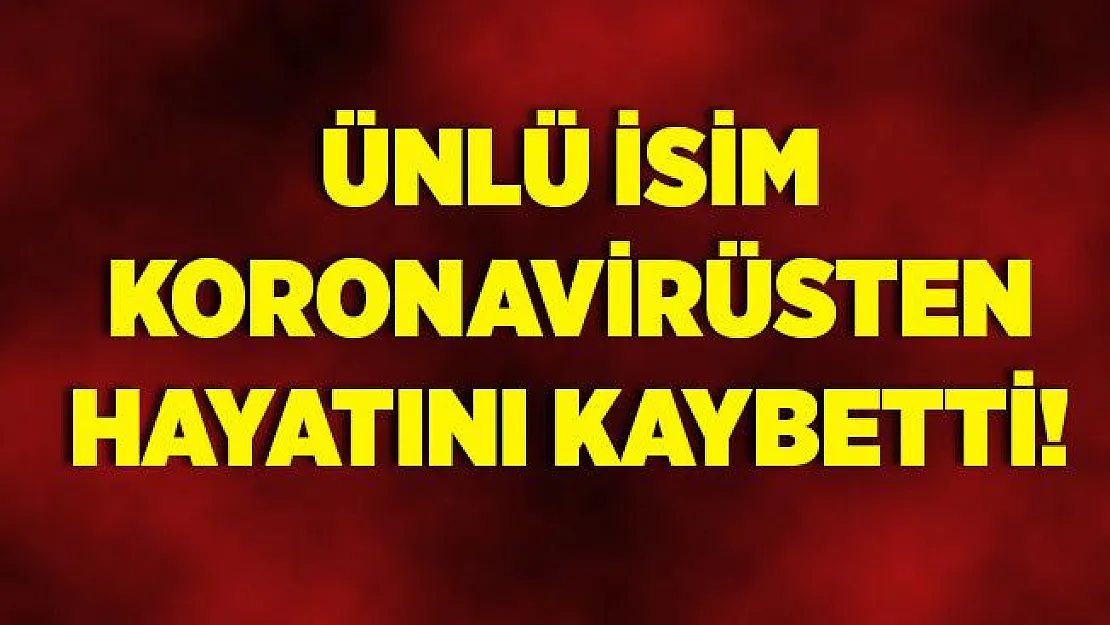 Ünlü isim koronavirüsten hayatını kaybetti!