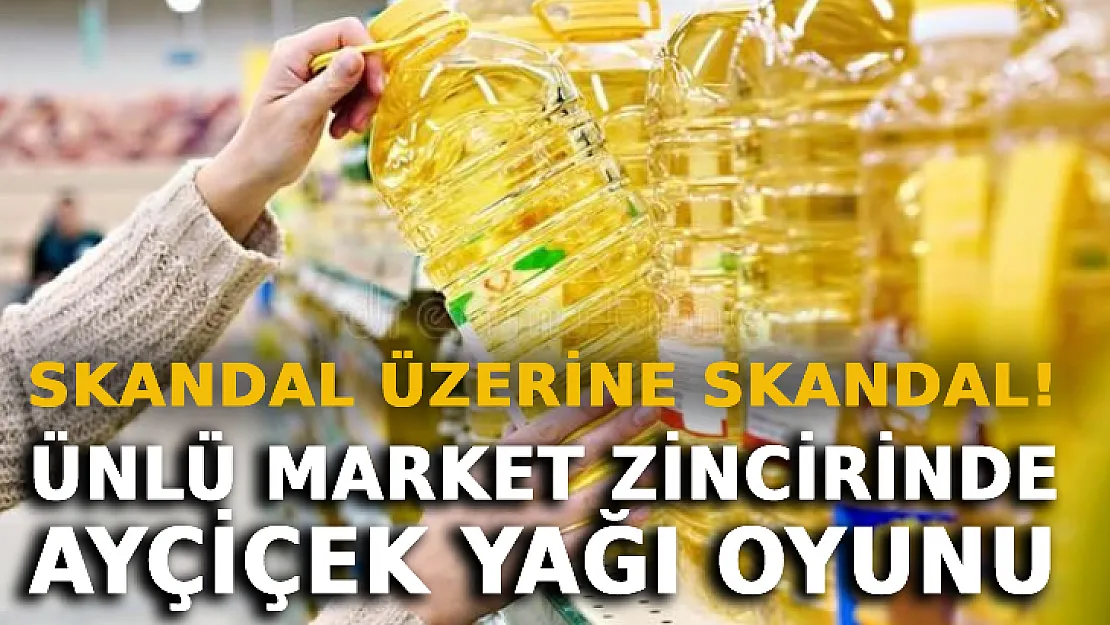 Ünlü Market Zincirinde Ayçiçek Yağı Oyunu: Skandal Üzerine Skandal!