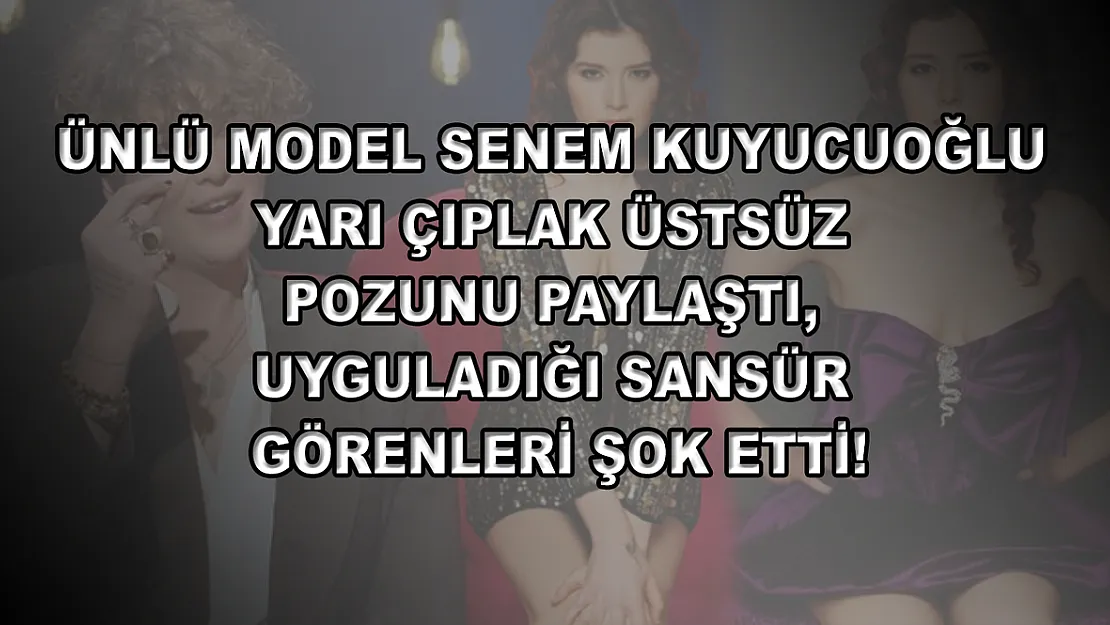 Ünlü model Senem Kuyucuoğlu yarı çıplak üstsüz pozunu paylaştı, uyguladığı sansür görenleri şok etti!