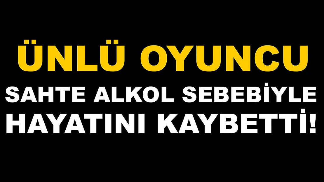Ünlü oyuncu sahte alkol sebebiyle hayatını kaybetti!