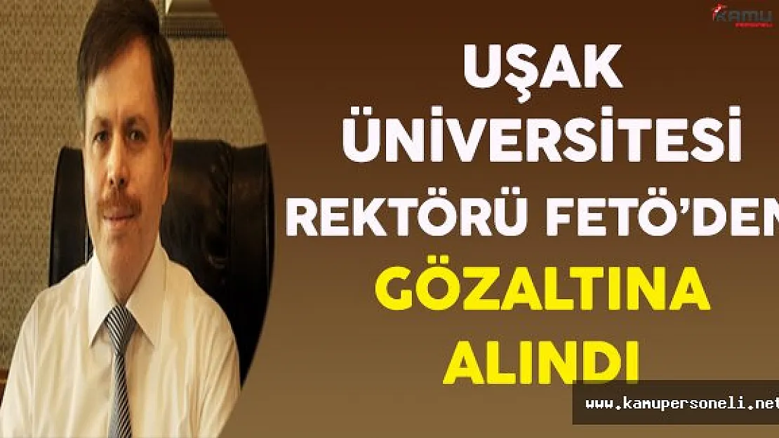 Uşak Üniversitesi Rektörü FETÖ Soruşturması Kapsamında Gözaltına Alındı