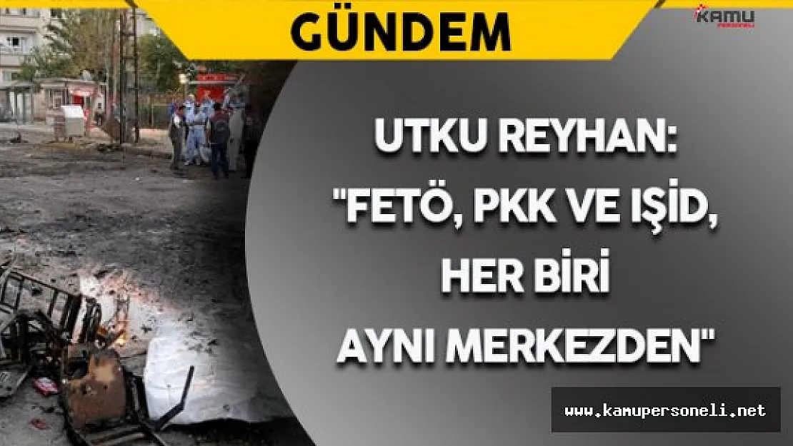 Utku Reyhan:  &quotFETÖ, PKK ve IŞİD, her biri aynı merkezden"