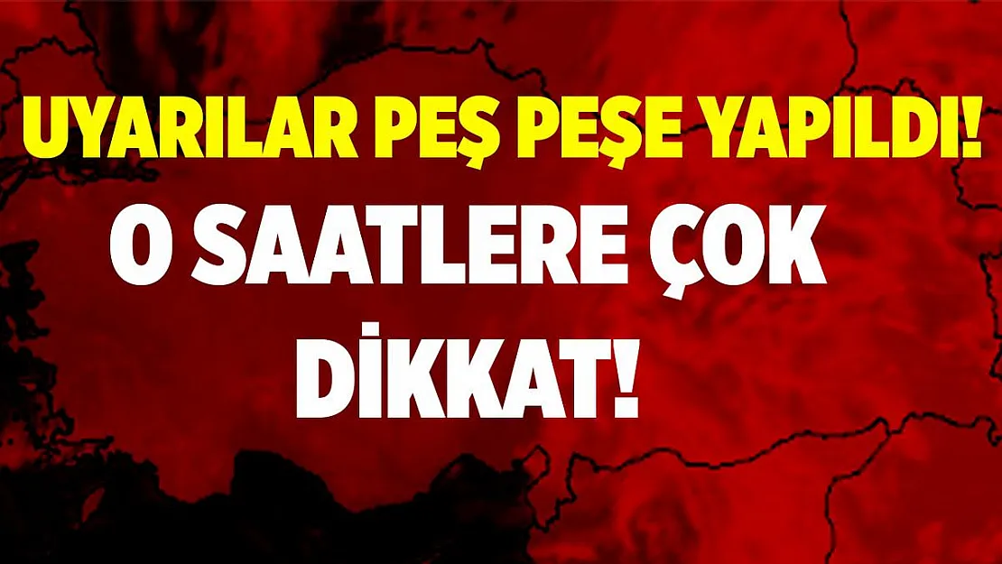 Uyarılar peş peşe geldi! Acil olarak tedbirinizi alın!