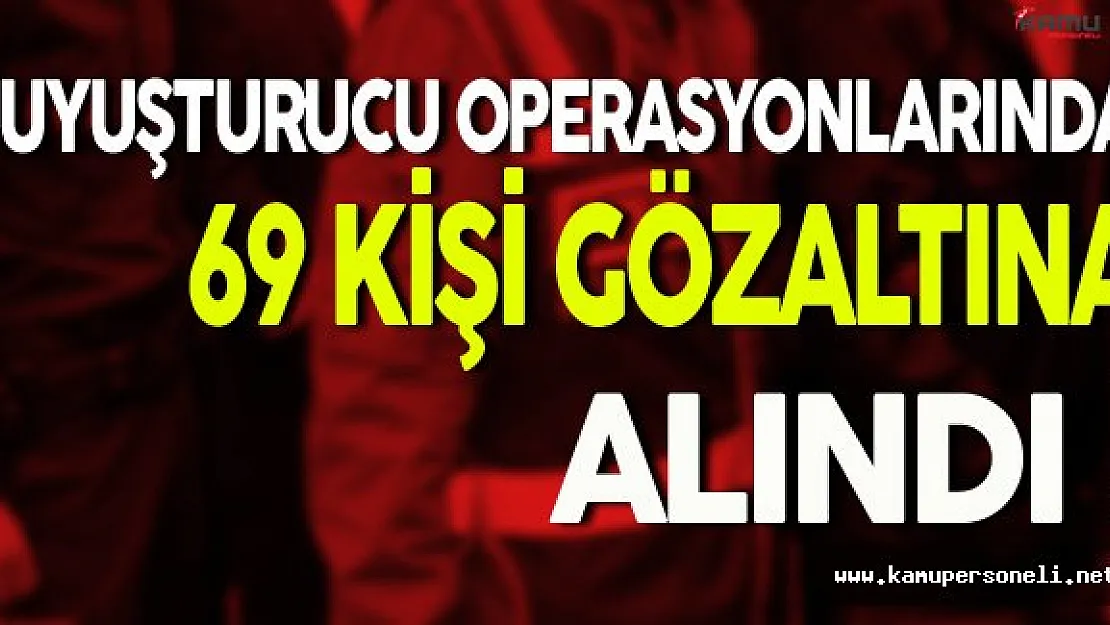 Uyuşturucu Operasyonlarında 69 Kişi Gözaltına Alındı