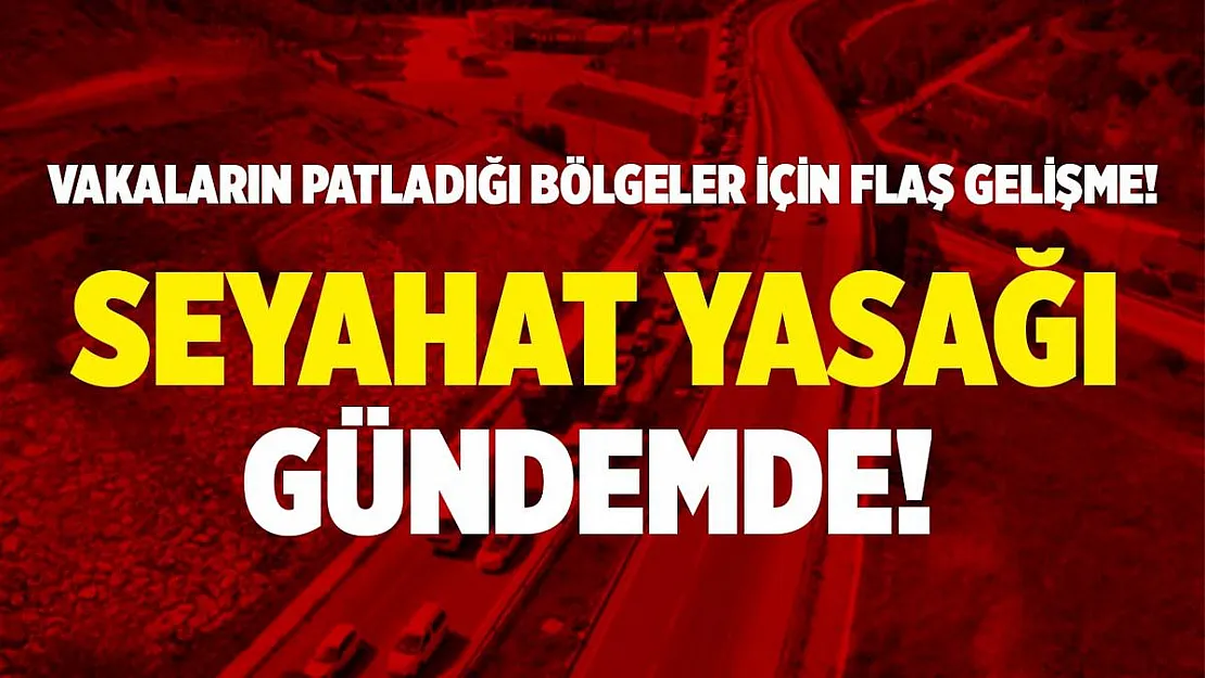 Vaka sayılarının patladığı bölgemizde seyahat yasağı gündemde!