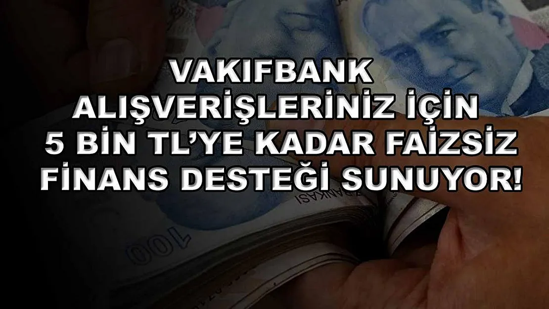 Vakıfbank alışverişleriniz için 5 bin TL'ye kadar faizsiz finans desteği sunuyor!