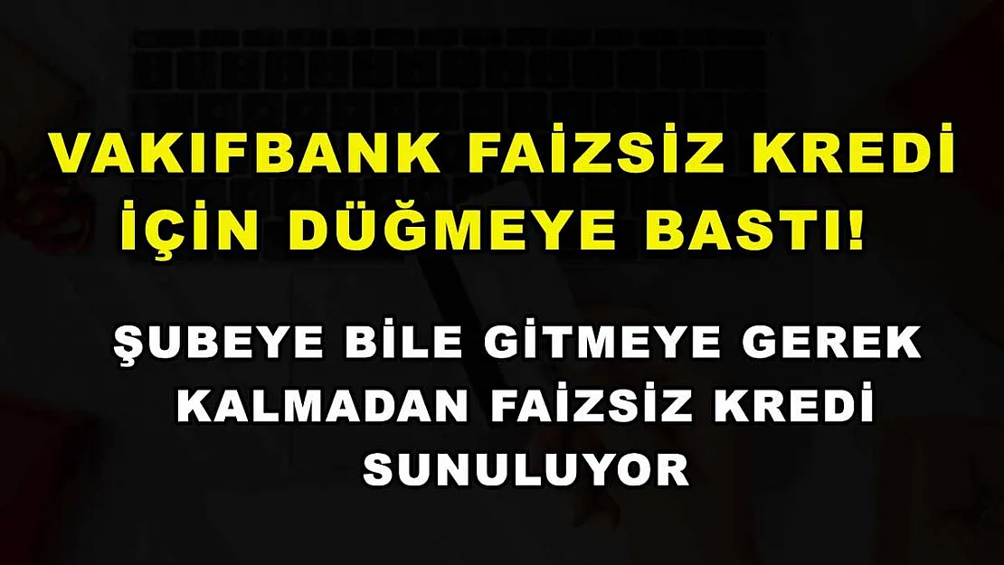 Vakıfbank faizsiz kredi için düğmeye bastı! Şubeye bile gitmeye gerek kalmadan faizsiz kredi sunuluyor