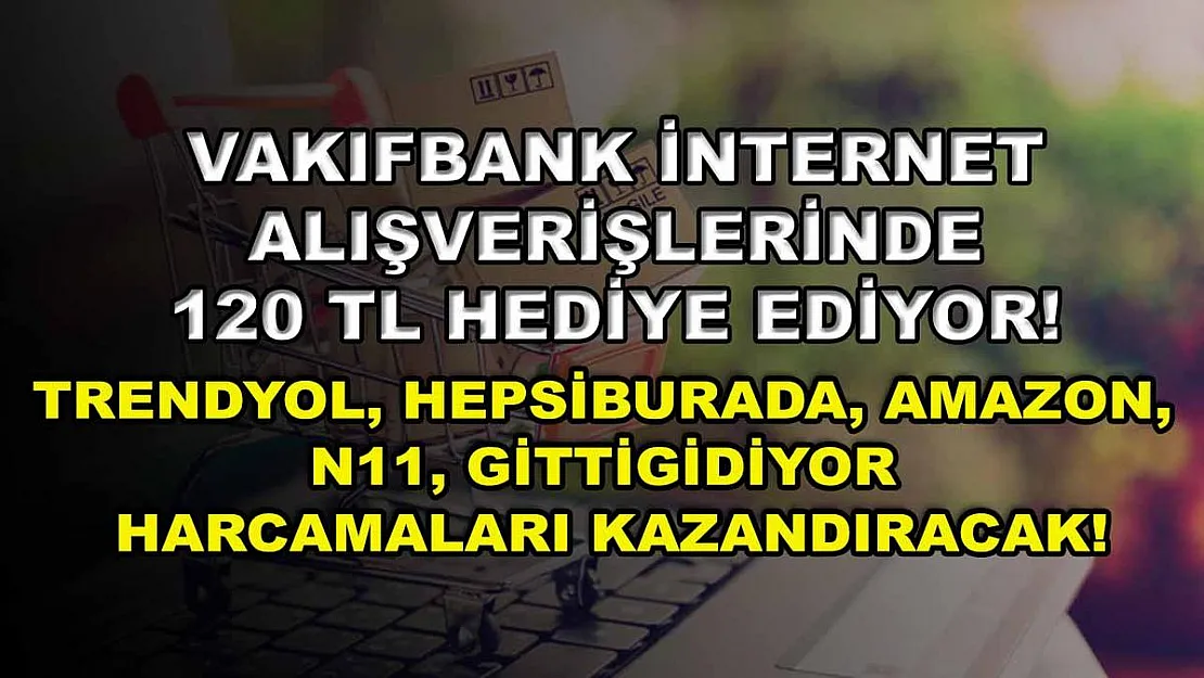 Vakıfbank internet alışverişlerinde 120 TL hediye ediyor! Trendyol, Hepsiburada, Amazon, n11, Gittigidiyor harcamaları kazandıracak!