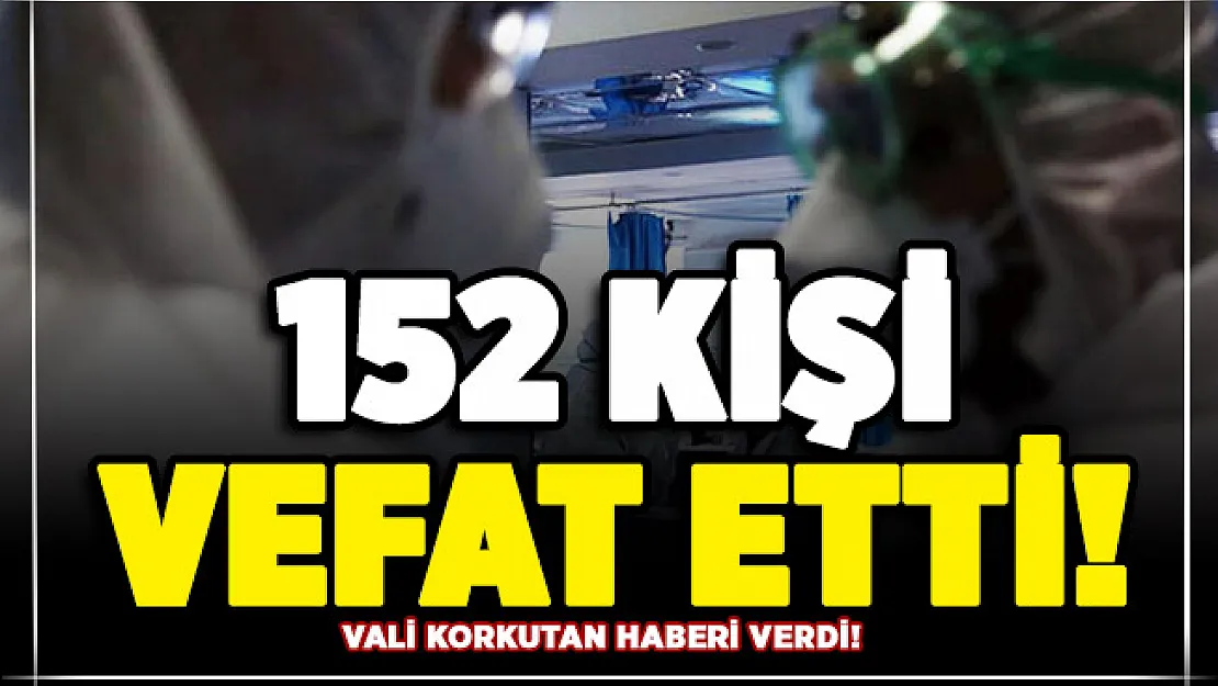 Vali açıkladı! O gün itibari ile 152 kişi hayatını kaybetti