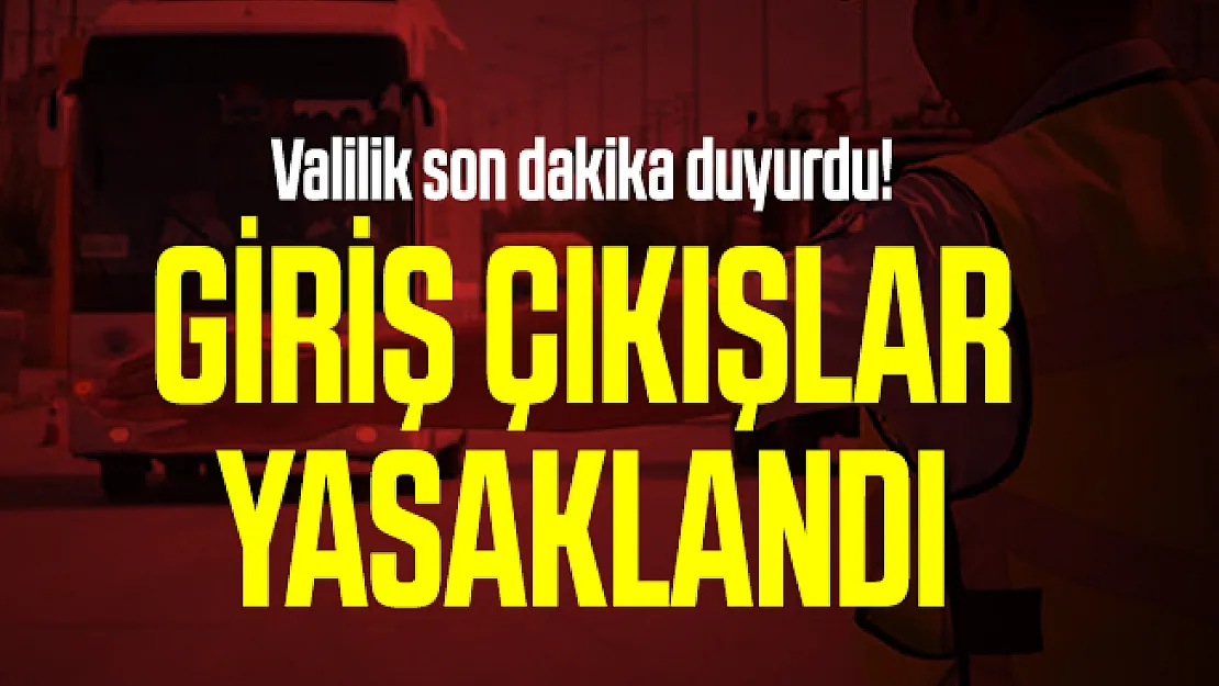 Valilik son dakika duyurdu! Giriş çıkışlar yasaklandı