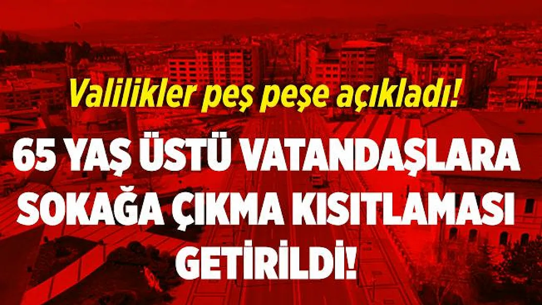 Valilikler peş peşe açıkladı! 3 ilimizde 65 yaş üstüne yasak geldi!
