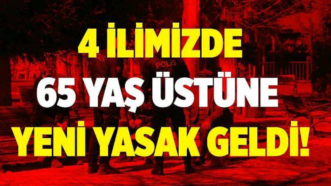Valiliklerden kritik karar! 4 ilimizde 65 yaş üstüne yeni yasak geldi!