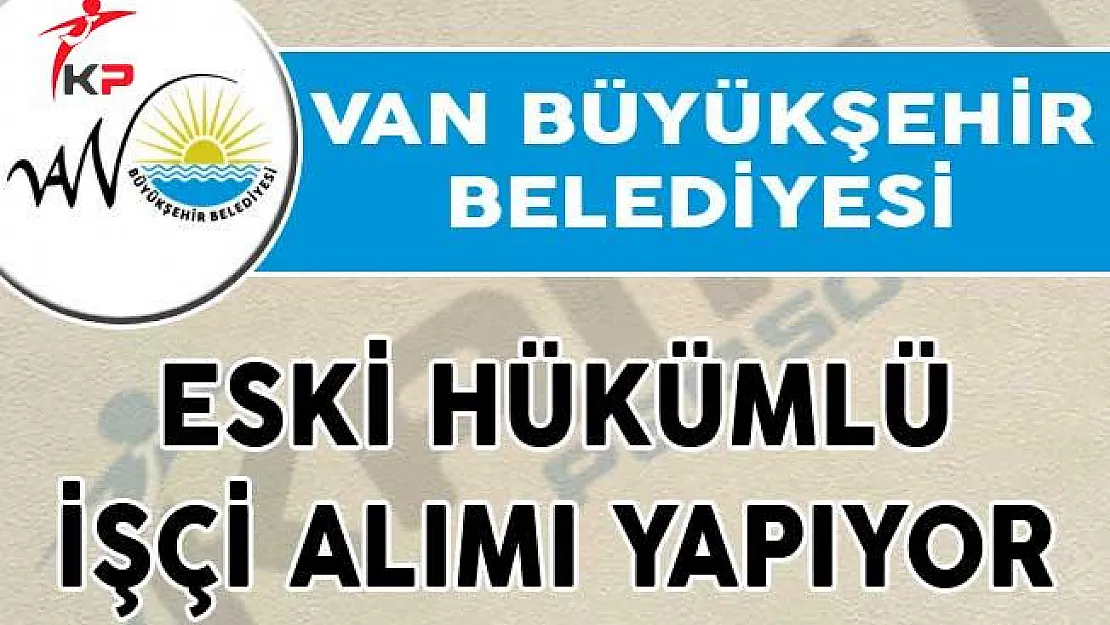 Van Büyükşehir Belediyesi Eski Hükümlü İşçi Alımı Yapıyor!