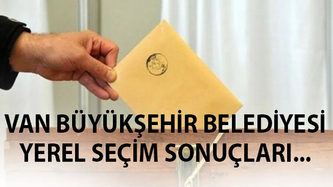 Van Seçim Sonuçları- Van 31 Mart Yerel Seçim Sonuçları Son Dakika- Van Oy Oranları