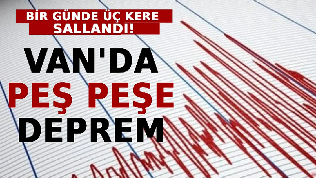 Van'da Peş Peşe Deprem: Bir Günde Üç Kere Sallandı!
