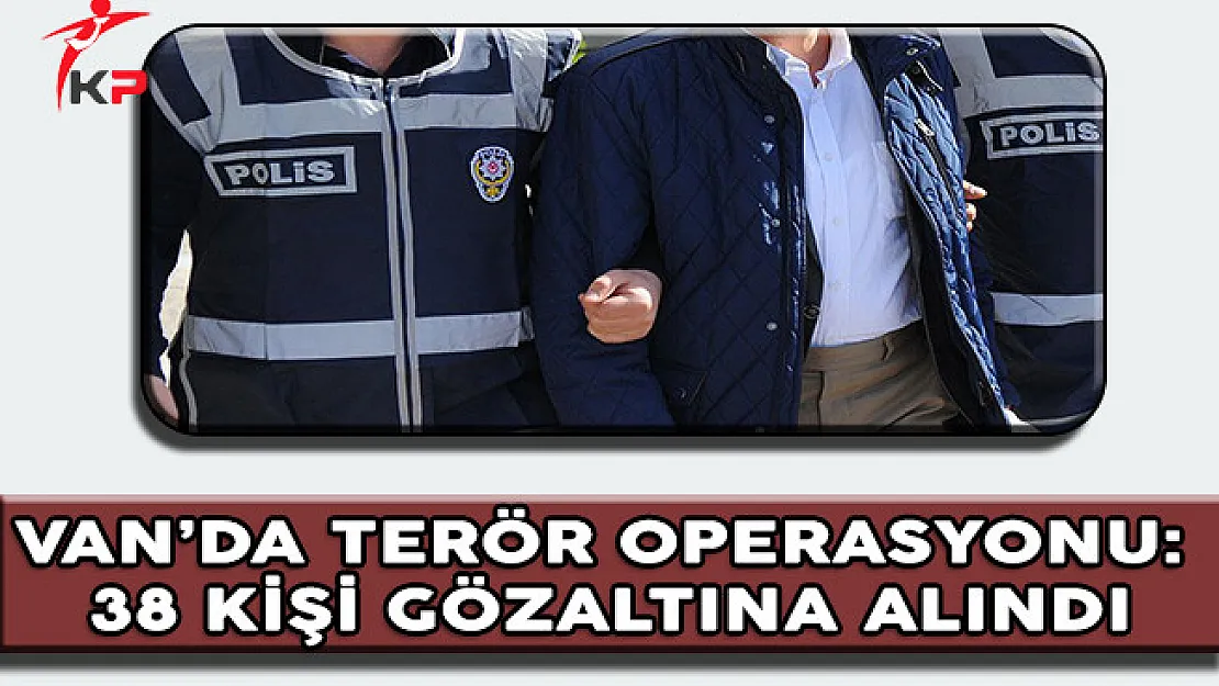 Van'da PKK Operasyonu Gerçekleştirildi: 38 Kişi Gözaltına Alındı